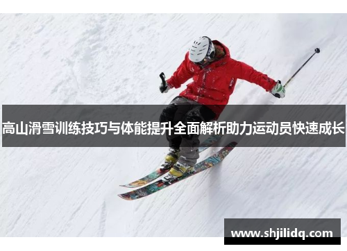 高山滑雪训练技巧与体能提升全面解析助力运动员快速成长