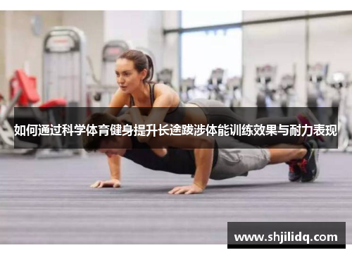 如何通过科学体育健身提升长途跋涉体能训练效果与耐力表现